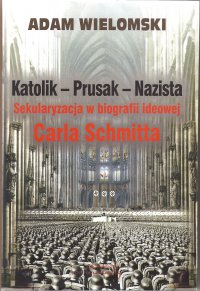 Katolik - Prusak - Nazista. Sekularyzacja w biografii ideowej Carla Schmitta - prof. Adam Wielomski - ebook