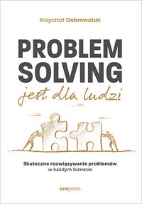 Problem Solving jest dla ludzi. Skuteczne rozwiązywanie problemów w każdym biznesie - Krzysztof Dobrowolski - ebook