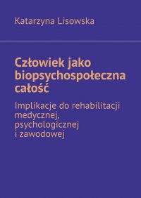 Człowiek jako biopsychospołeczna całość — implikacje do rehabilitacji medycznej, psychologicznej i zawodowej - Katarzyna Lisowska - ebook