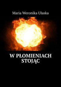 W płomieniach stojąc - Maria Weronika Ułaska - ebook