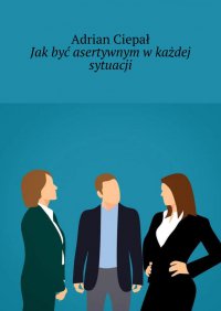 Jak być asertywnym w każdej sytuacji - Adrian Ciepał - ebook