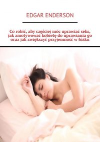 Co robić, aby częściej móc uprawiać seks, jak zmotywować kobietę do uprawiania go oraz jak zwiększyć przyjemność w łóżku - Edgar Enderson - ebook