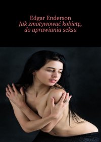 Jak zmotywować kobietę do uprawiania seksu - Edgar Enderson - ebook