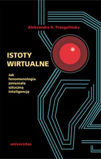 Istoty wirtualne. Jak fenomenologia zmieniała sztuczną inteligencję - Aleksandra K. Przegalińska - ebook