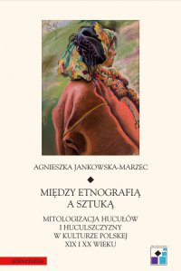 Między etnografią a sztuką. Mitologizacja Hucułów i Huculszczyzny w kulturze polskej XIX i XX wieku - Agnieszka Jankowska-Marzec - ebook