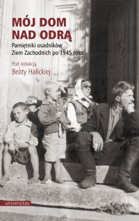 Mój dom nad Odrą. Pamiętniki osadników Ziem Zachodnich po 1945 roku - Beata Halicka - ebook