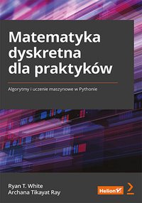 Matematyka dyskretna dla praktyków. Algorytmy i uczenie maszynowe w Pythonie - Ryan T. White - ebook