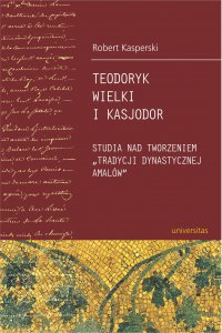 Teodoryk Wielki i Kasjodor. Studia nad tworzeniem "tradycji dynastycznej Amalów" - Robert Kasperski - ebook