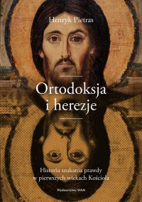 Ortodoksja i herezje. Historia szukania prawdy w pierwszych wiekach Kościoła - Henryk Pietras - ebook