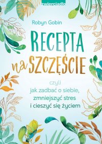 Recepta na szczęście czyli jak zadbać o siebie, zmniejszyć stres i cieszyć się życiem - Robyn Gobin - ebook