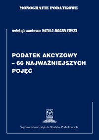 Monografie Podatkowe: Podatek akcyzowy - 66 najważniejszych pojęć - prof. dr hab. Witold Modzelewski - ebook
