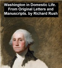 Washington in Domestic Life, From Original Letters and Manuscripts - Richard Rush - ebook
