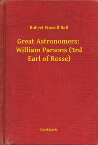 Great Astronomers:  William Parsons (3rd Earl of Rosse) - Robert Stawell Ball - ebook