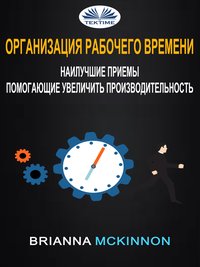 Организация рабочего времени: наилучшие приемы, помогающие увеличить производительность - Brianna McKinnon - ebook