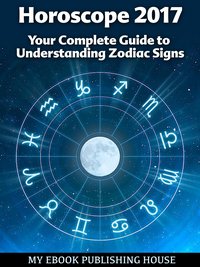 Horoscope 2017: Your Complete Guide to Understanding Zodiac Signs - My Ebook Publishing House - ebook