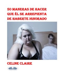 50 Maneras De Hacer Que Él Se Arrepienta De Haberte Ignorado - Celine Claire - ebook
