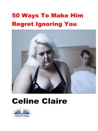 50 Ways To Make Him Regret Ignoring You - Celine Claire - ebook