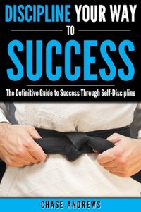 Discipline Your Way to Success: The Definitive Guide to Success Through Self-Discipline - Chase Andrews - ebook