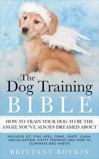The Dog Training Bible - How to Train Your Dog to be the Angel You’ve Always Dreamed About - Brittany Boykin - ebook