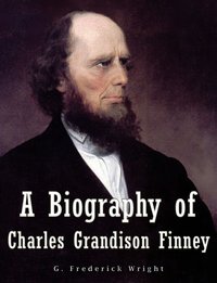 A Biography of Charles Grandison Finney - G. Frederick Wright - ebook