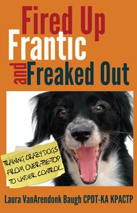 Fired Up, Frantic, and Freaked Out - Laura VanArendonk Baugh CPDT-KA KPACTP - ebook