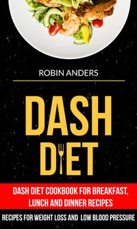 Dash Diet: Dash Diet Cookbook For Breakfast, Lunch And Dinner Recipes (Recipes For Weight Loss And Low Blood Pressure) - Robin Anders - ebook