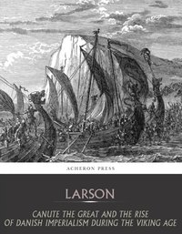 Canute the Great and the Rise of Danish Imperialism during the Viking Age - Laurence Larson - ebook