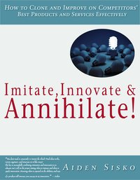 Imitate,Innovate and Annihilate :How To Clone And Improve On Competitors' Best Products And Services Effectively! - Aiden Sisko - ebook