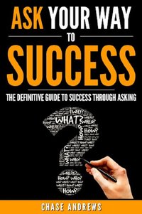Ask Your Way to Success - The Definitive Guide to Success Through Asking - Chase Andrews - ebook