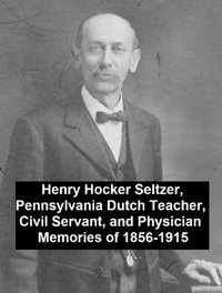 Henry Hocker Seltzer, Pennsylvania Dutch Teacher, Civil Servant, and Physician - Memories of 1856-1915 - Henry Hocker Seltzer - ebook