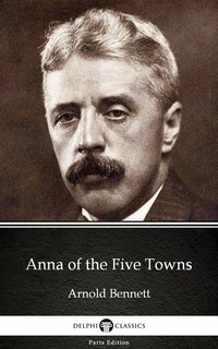 Anna of the Five Towns by Arnold Bennett - Delphi Classics (Illustrated) - Arnold Bennett - ebook