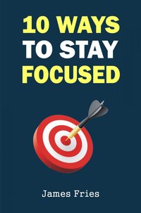 10 Ways to Stay Focused - James Fries - ebook