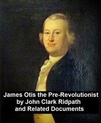 James Otis the Pre-Revolutionary by John Clark Ridpath and Related Documents - John Clark Ridpath - ebook