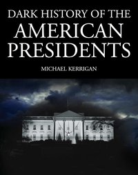 Dark History of the American Presidents - Michael Kerrigan - ebook