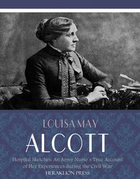 Hospital Sketches: An Army Nurses True Account of her Experiences during the Civil War - Louisa May Alcott - ebook