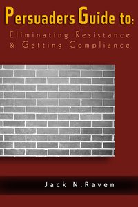 The Persuaders Guide To Eliminating Resistance And Getting Compliance - Jack N. Raven - ebook