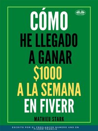 Cómo He Llegado A Ganar 1000 $ A La Semana En Fiverr - Mathieu Stark - ebook