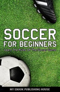 Soccer for Beginners - Learn The Rules Of The Soccer Game - My Ebook Publishing House - ebook