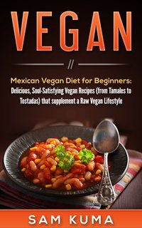 Mexican Vegan Diet for Beginners  (from Tamales to Tostadas) that supplements a Raw Vegan Lifestyle - Sam Kuma - ebook