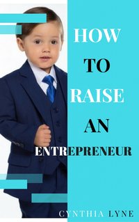 How To Raise An Entrepreneur: - Cynthia Lyne - ebook