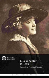 Complete Poetical Works of Ella Wheeler Wilcox (Delphi Classics) - Ella Wheeler Wilcox - ebook