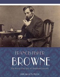 The Every-day Life of Abraham Lincoln - Francis Fisher Browne - ebook