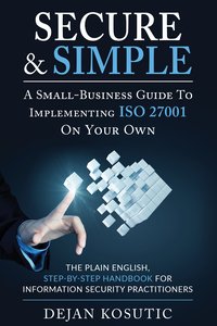 Secure & Simple – A Small-Business Guide to Implementing ISO 27001 On Your Own - Dejan Kosutic - ebook