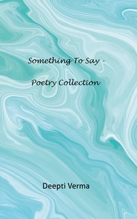 Something to Say - Poetry collection - Deepti Verma - ebook