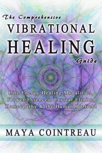 The Comprehensive Vibrational Healing Guide - Life Energy Healing Modalities, Flower Essences, Crystal Elixirs, Homeopathy and the Human Biofield - Maya Cointreau - ebook