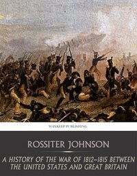 A History of the War of 1812-15 between the United State and Great Britain - Rossiter Johnson - ebook