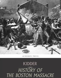 The Boston Massacre,March 5, 1770,  Its Causes and Its Results - Frederic Kidder - ebook