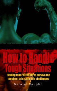 How to Handle Tough Situations : Finding Inner Strength To Survive The Toughest Crisis And Life Challenges - Gabriel Vaughn - ebook