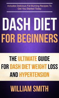Dash Diet For Beginners: The Ultimate Guide For Dash Diet Weight Loss And Hypertension - William Smith - ebook