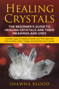 Healing Crystals: The Beginner’s Guide to Healing Crystals and Their Meanings and Uses - Shawna Blood - ebook